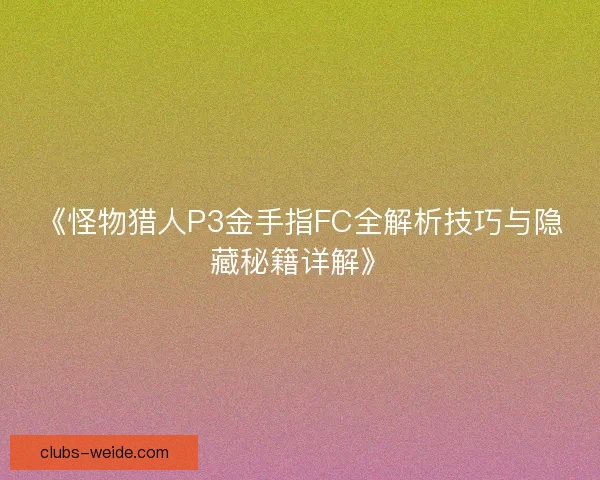 《怪物猎人P3金手指FC全解析技巧与隐藏秘籍详解》