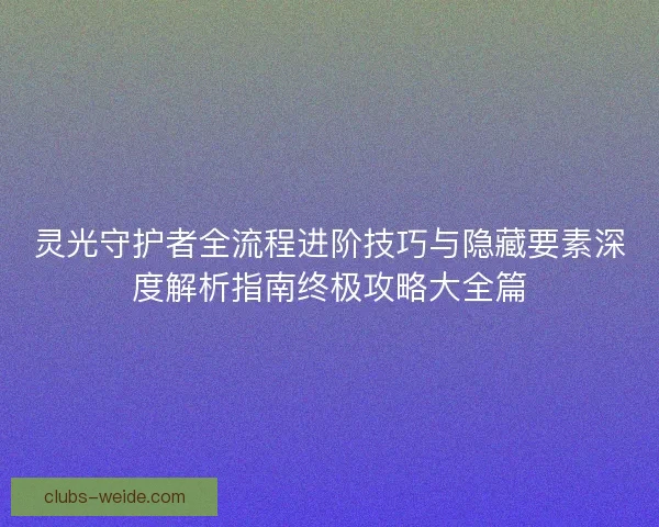 灵光守护者全流程进阶技巧与隐藏要素深度解析指南终极攻略大全篇