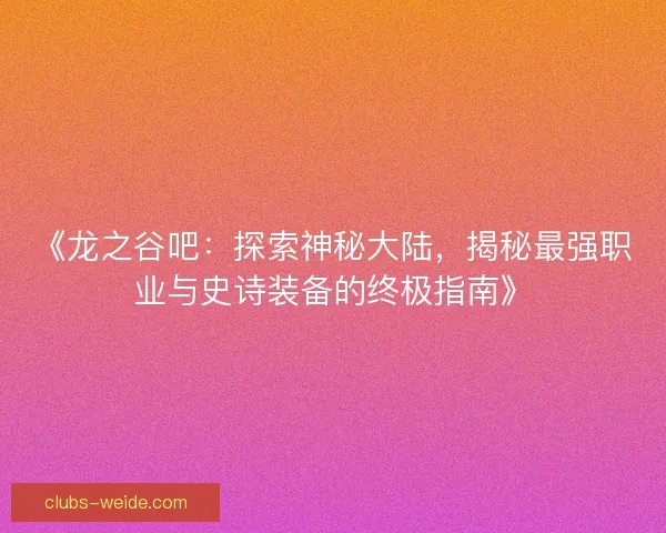 《龙之谷吧：探索神秘大陆，揭秘最强职业与史诗装备的终极指南》