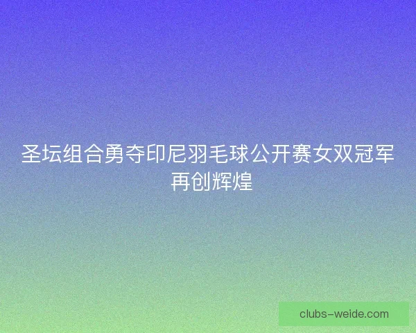 圣坛组合勇夺印尼羽毛球公开赛女双冠军 再创辉煌