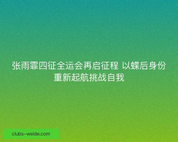 张雨霏四征全运会再启征程 以蝶后身份重新起航挑战自我 张雨霏四征全运会再启征程 以蝶后身份重新起航挑战自我