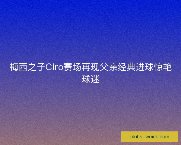 梅西之子Ciro赛场再现父亲经典进球惊艳球迷