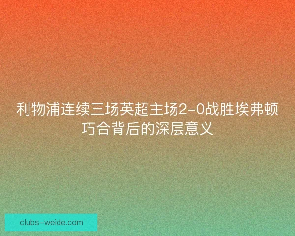利物浦连续三场英超主场2-0战胜埃弗顿巧合背后的深层意义 利物浦连续三场英超主场2-0战胜埃弗顿巧合背后的深层意义