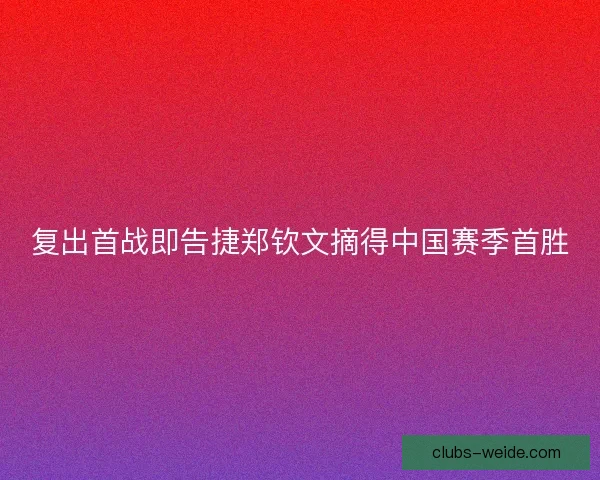 复出首战即告捷郑钦文摘得中国赛季首胜