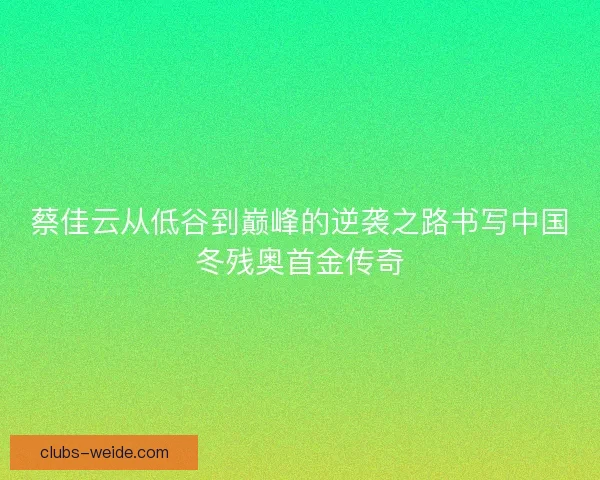蔡佳云从低谷到巅峰的逆袭之路书写中国冬残奥首金传奇