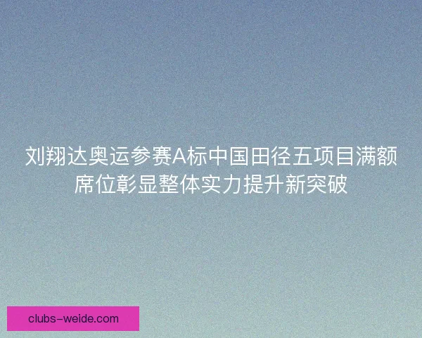 刘翔达奥运参赛A标中国田径五项目满额席位彰显整体实力提升新突破