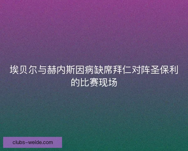 埃贝尔与赫内斯因病缺席拜仁对阵圣保利的比赛现场