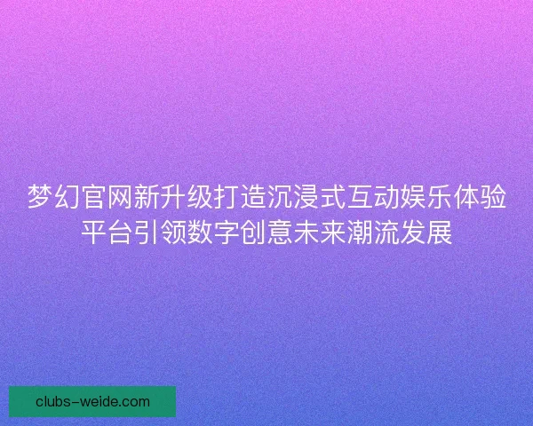 梦幻官网新升级打造沉浸式互动娱乐体验平台引领数字创意未来潮流发展