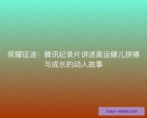 荣耀征途：腾讯纪录片讲述奥运健儿拼搏与成长的动人故事