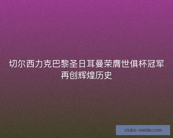 切尔西力克巴黎圣日耳曼荣膺世俱杯冠军再创辉煌历史