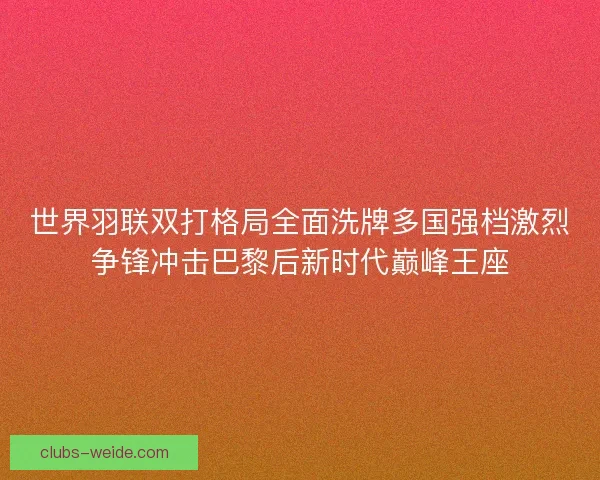 世界羽联双打格局全面洗牌多国强档激烈争锋冲击巴黎后新时代巅峰王座