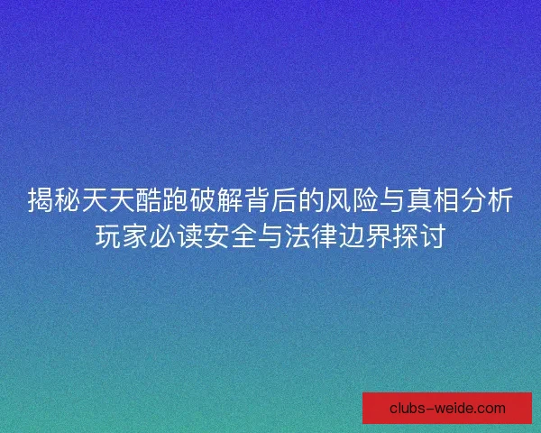 揭秘天天酷跑破解背后的风险与真相分析玩家必读安全与法律边界探讨